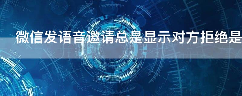 微信发语音邀请总是显示对方拒绝是怎么回事