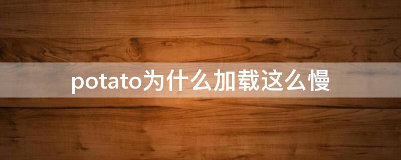 potato为什么加载这么慢