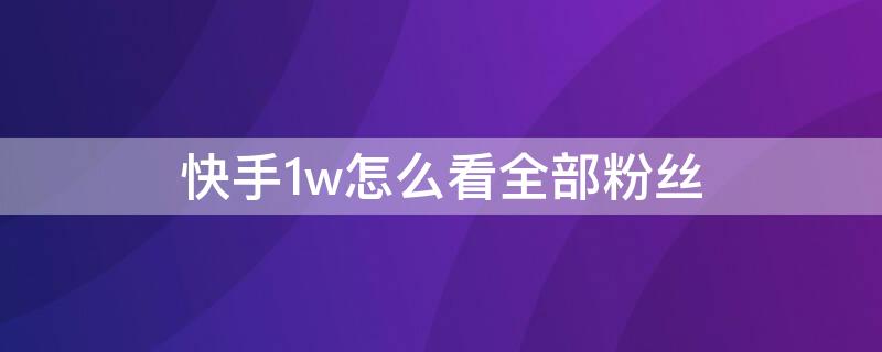 快手1w怎么看全部粉丝