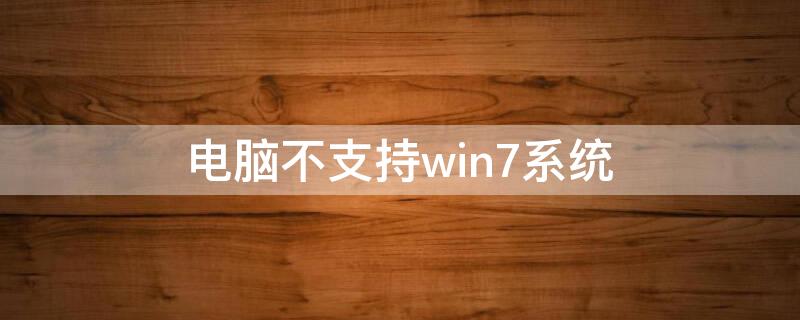 电脑不支持win7系统