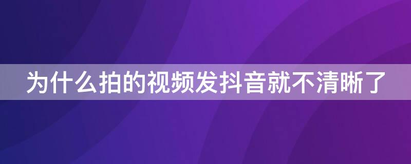 为什么拍的视频发抖音就不清晰了