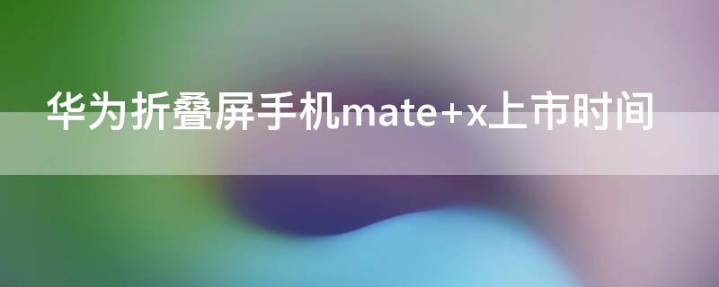 华为折叠屏手机mate x上市时间