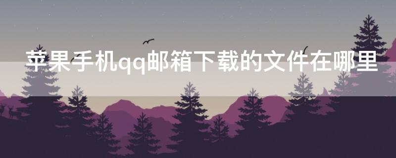 iPhone手机qq邮箱下载的文件在哪里