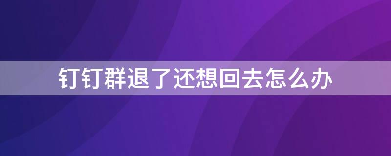 钉钉群退了还想回去怎么办