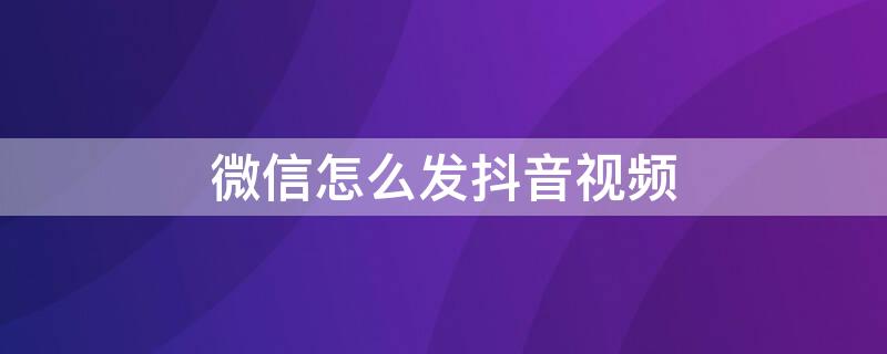 微信怎么发抖音视频