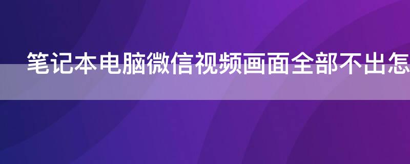 笔记本电脑微信视频画面全部不出怎么解决