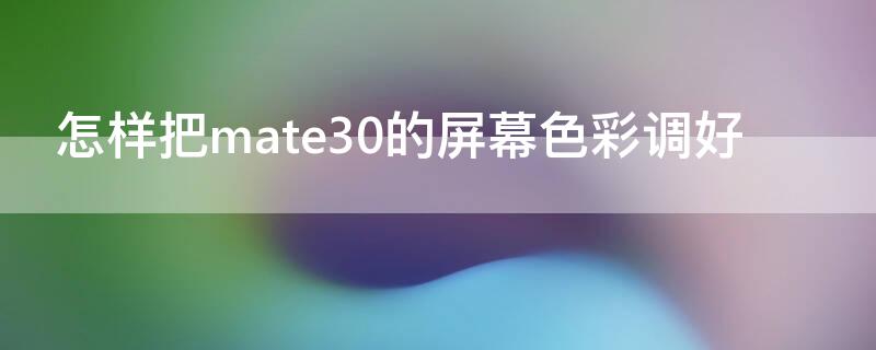 怎样把mate30的屏幕色彩调好