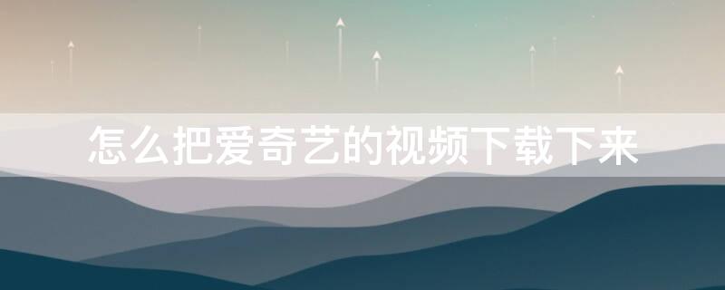 怎么把爱奇艺的视频下载下来