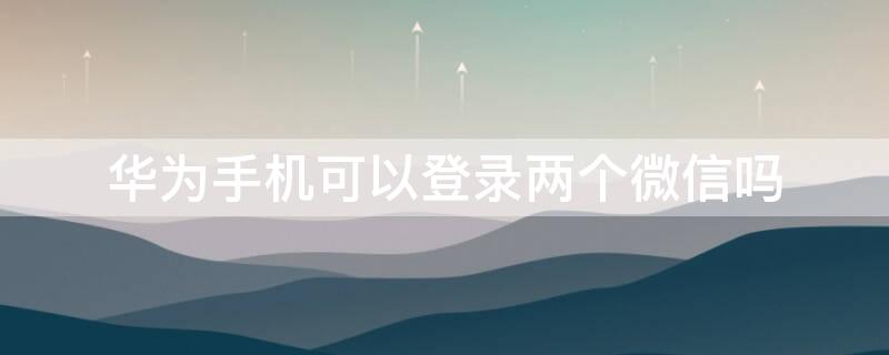 华为手机可以登录两个微信吗