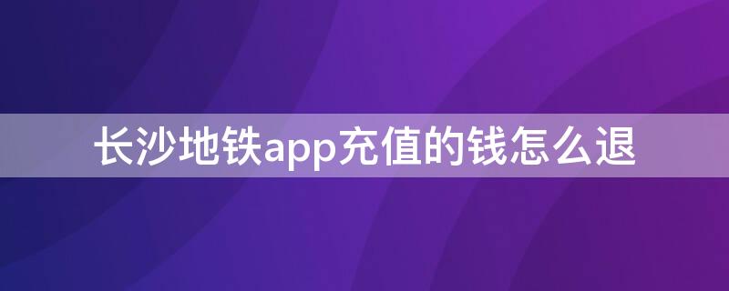 长沙地铁app充值的钱怎么退