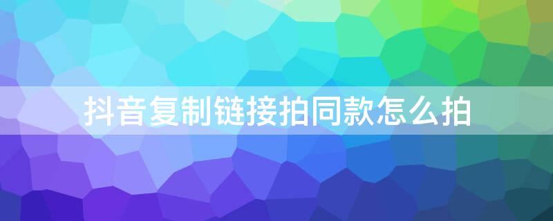 抖音复制链接拍同款怎么拍