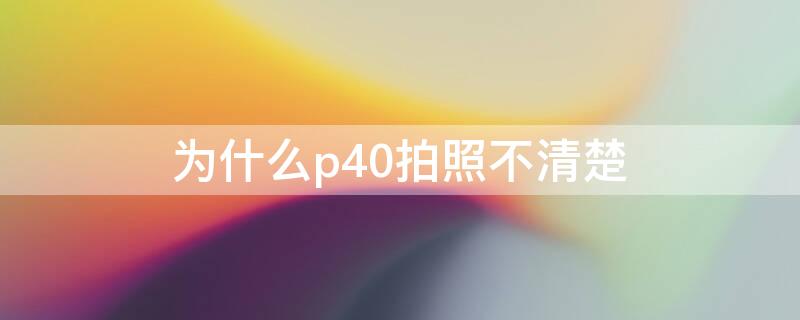 为什么p40拍照不清楚