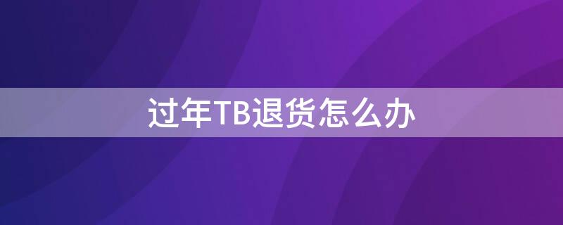 过年TB退货怎么办