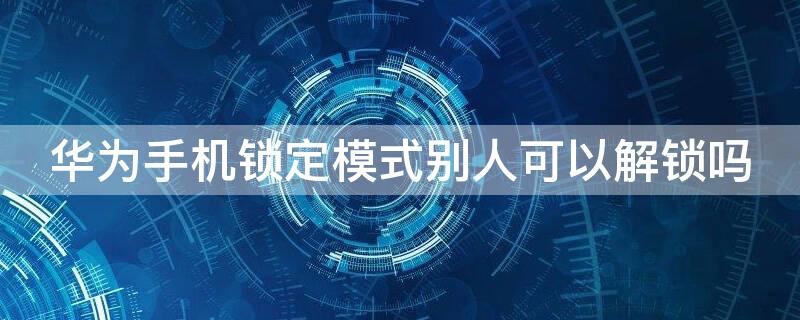 华为手机锁定模式别人可以解锁吗