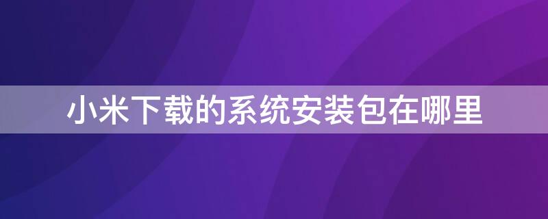 小米下载的系统安装包在哪里