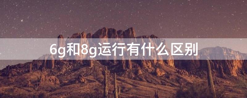 6g和8g运行有什么区别