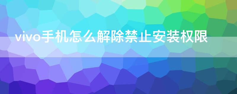 vivo手机怎么解除禁止安装权限