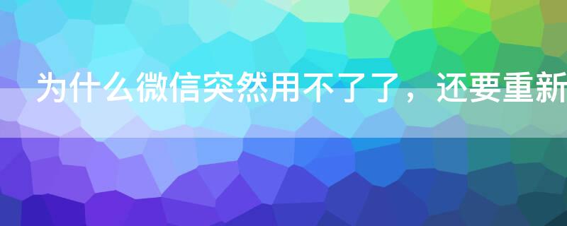 为什么微信突然用不了了，还要重新登录