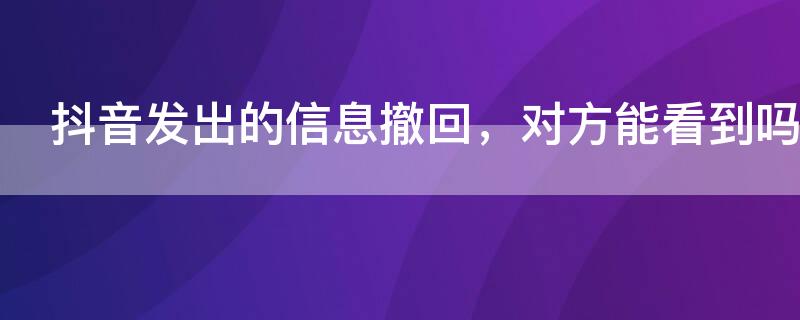 抖音发出的信息撤回，对方能看到吗