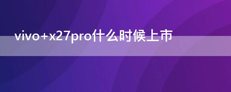 vivo x27pro什么时候上市