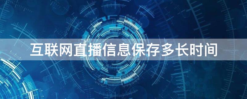 互联网直播信息保存多长时间