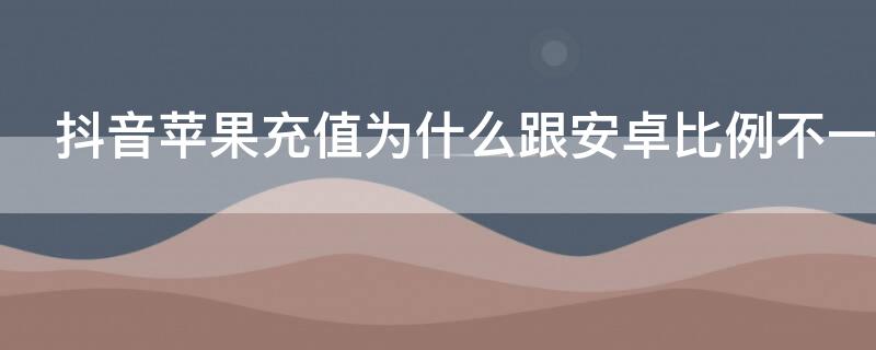 抖音iPhone充值为什么跟安卓比例不一样