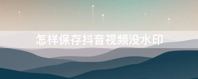 怎样保存抖音视频没水印