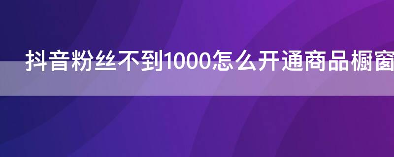 抖音粉丝不到1000怎么开通商品橱窗