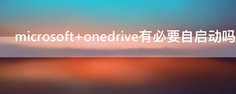 microsoft onedrive有必要自启动吗