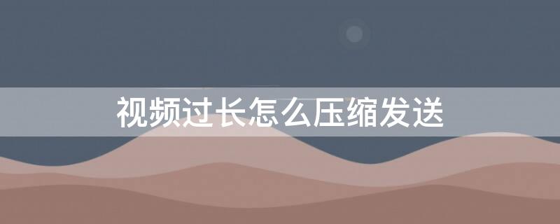 视频过长怎么压缩发送