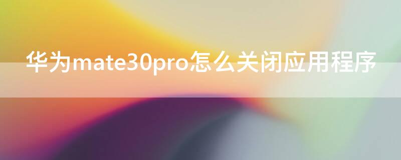 华为mate30pro怎么关闭应用程序