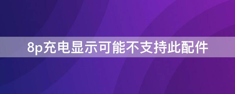 8p充电显示可能不支持此配件