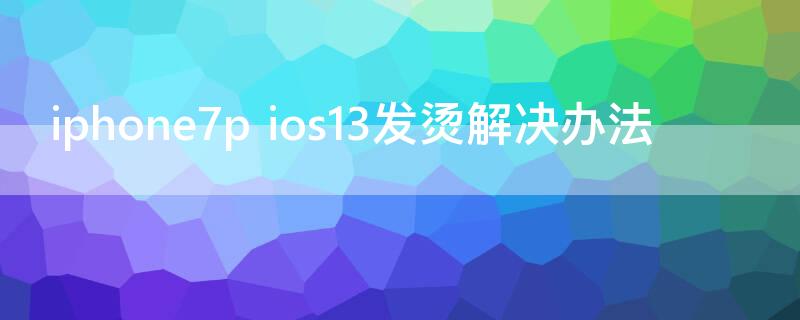 iPhone7p ios13发烫解决办法