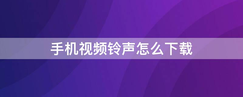 手机视频铃声怎么下载