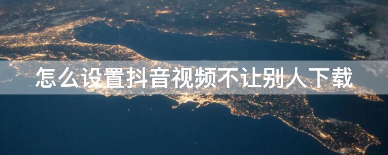 怎么设置抖音视频不让别人下载