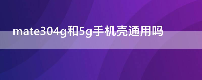 mate304g和5g手机壳通用吗