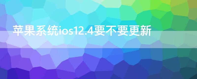iPhone系统ios12.4要不要更新