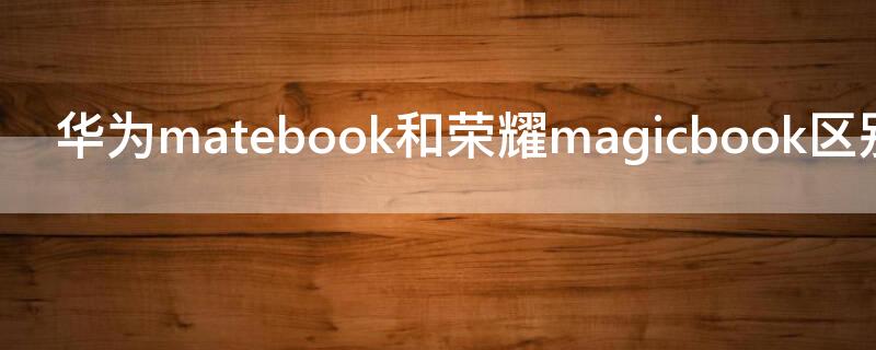 华为matebook和荣耀magicbook区别