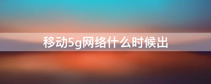 移动5g网络什么时候出