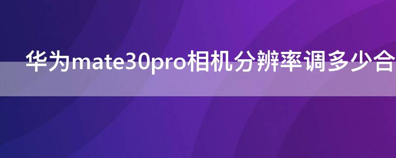 华为mate30pro相机分辨率调多少合适