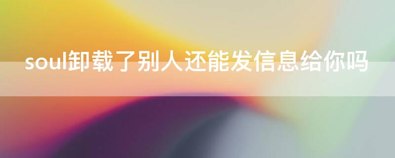 soul卸载了别人还能发信息给你吗