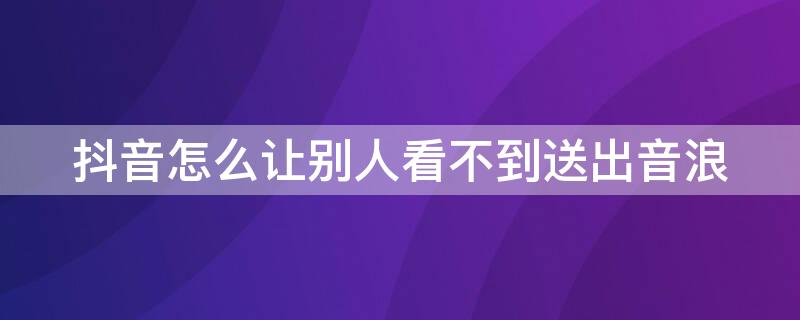 抖音怎么让别人看不到送出音浪