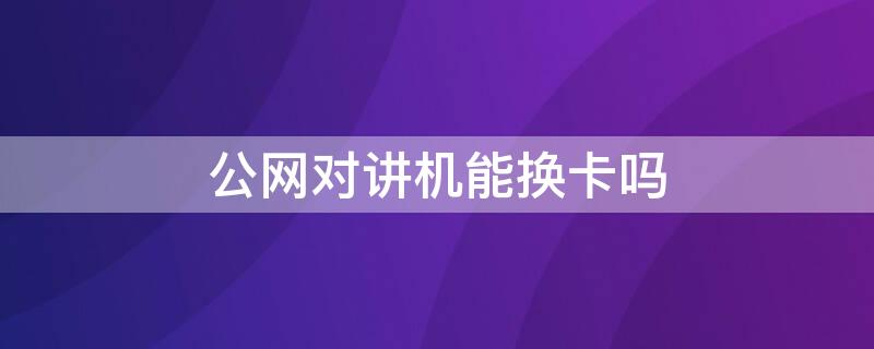 公网对讲机能换卡吗