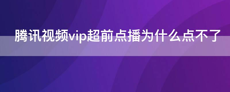 腾讯视频vip超前点播为什么点不了