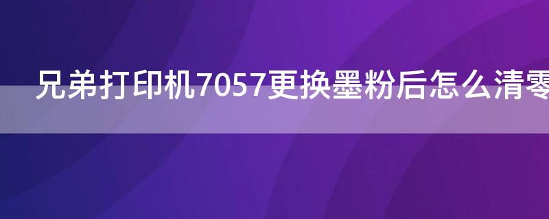 兄弟打印机7057更换墨粉后怎么清零