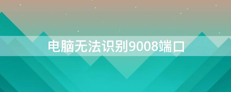 电脑无法识别9008端口