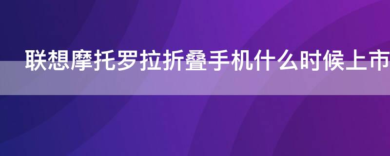 联想摩托罗拉折叠手机什么时候上市