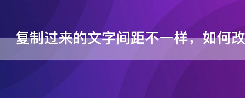 复制过来的文字间距不一样，如何改