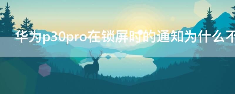 华为p30pro在锁屏时的通知为什么不能展开