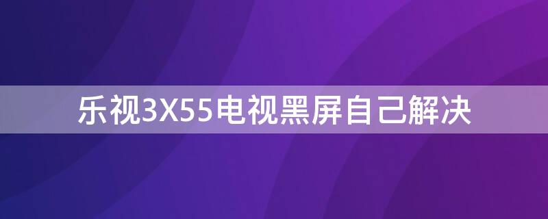 乐视3X55电视黑屏自己解决